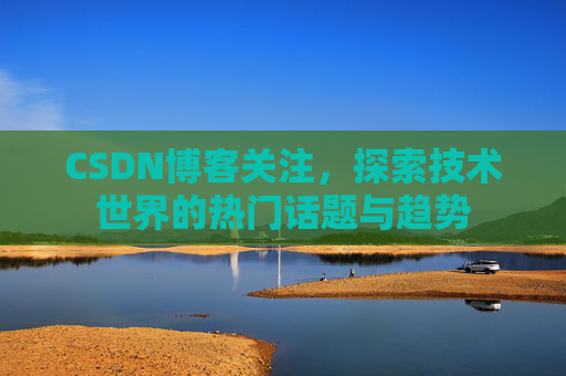 CSDN博客关注,探索技术世界的热门话题与趋势